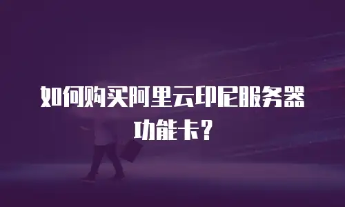 如何购买阿里云印尼服务器功能卡？