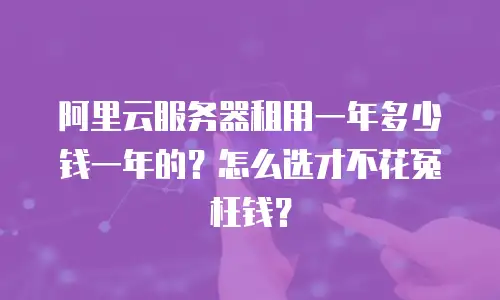 阿里云服务器租用一年多少钱一年的？怎么选才不花冤枉钱？