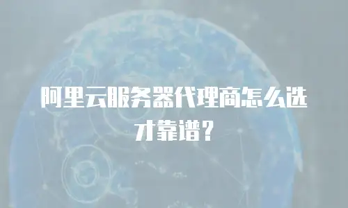 阿里云服务器代理商怎么选才靠谱？
