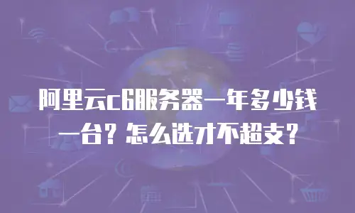 阿里云c6服务器一年多少钱一台？怎么选才不超支？
