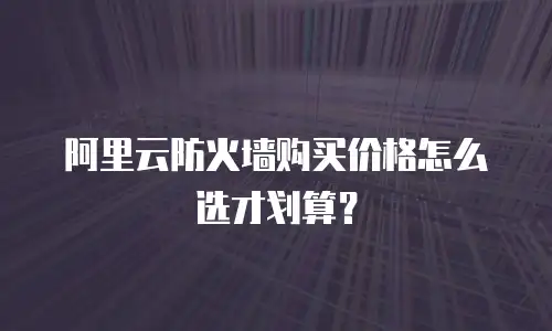 阿里云防火墙购买价格怎么选才划算？