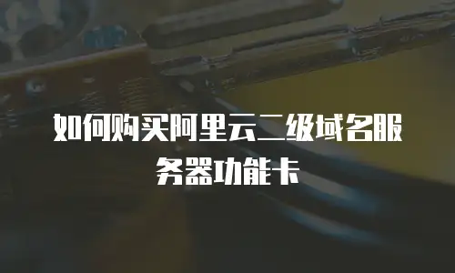 如何购买阿里云二级域名服务器功能卡