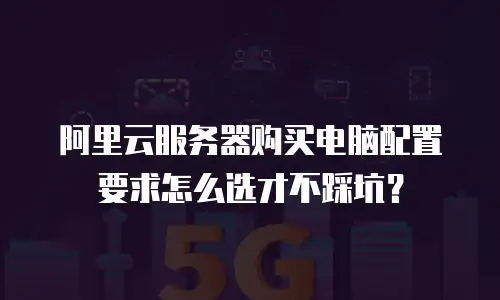 阿里云服务器购买电脑配置要求怎么选才不踩坑？