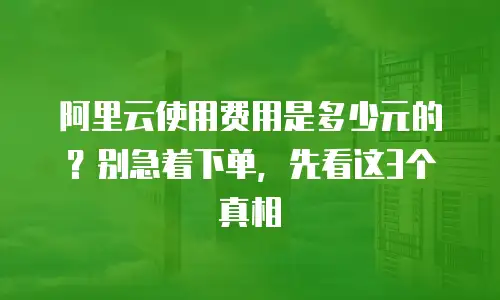 阿里云使用费用是多少元的？别急着下单，先看这3个真相