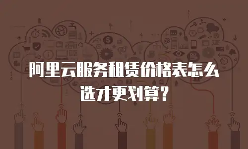 阿里云服务租赁价格表怎么选才更划算？