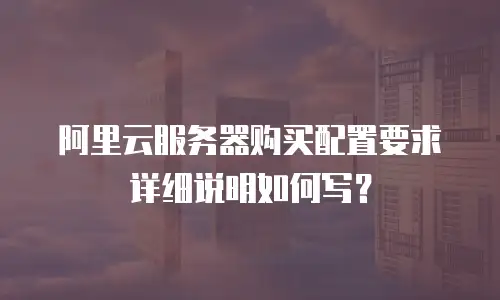 阿里云服务器购买配置要求详细说明如何写？
