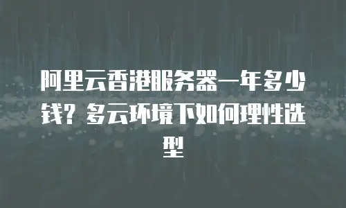 阿里云香港服务器一年多少钱？多云环境下如何理性选型