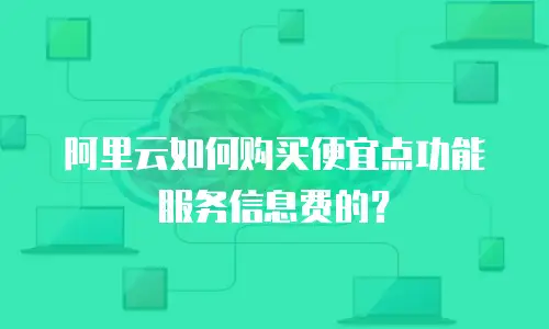 阿里云如何购买便宜点功能服务信息费的？