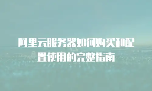 阿里云服务器如何购买和配置使用的完整指南