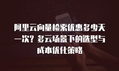 阿里云向量检索优惠多少天一次？多云场景下的选型与成本优化策略