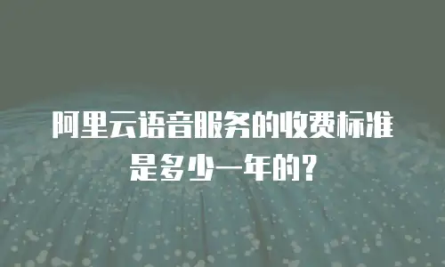 阿里云语音服务的收费标准是多少一年的？