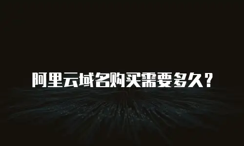 阿里云域名购买需要多久？