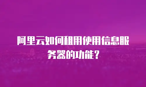 阿里云如何租用使用信息服务器的功能？