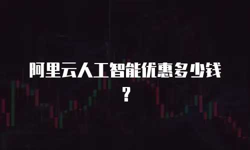 阿里云人工智能优惠多少钱？
