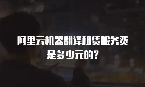 阿里云机器翻译租赁服务费是多少元的？