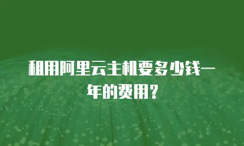 租用阿里云主机要多少钱一年的费用？