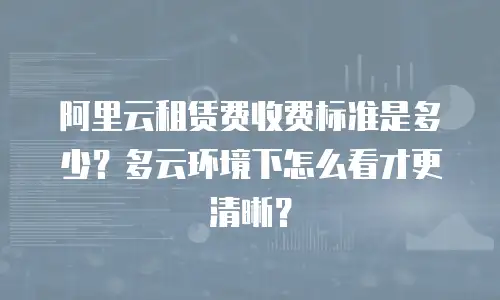 阿里云租赁费收费标准是多少？多云环境下怎么看才更清晰？