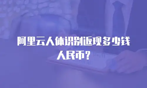 阿里云人体识别返现多少钱人民币？