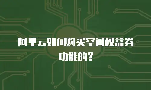 阿里云如何购买空间权益券功能的？