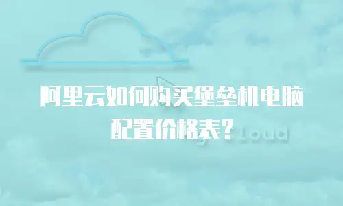 阿里云如何购买堡垒机电脑配置价格表？