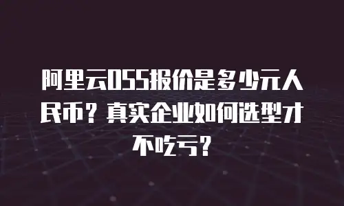 阿里云OSS报价是多少元人民币？真实企业如何选型才不吃亏？