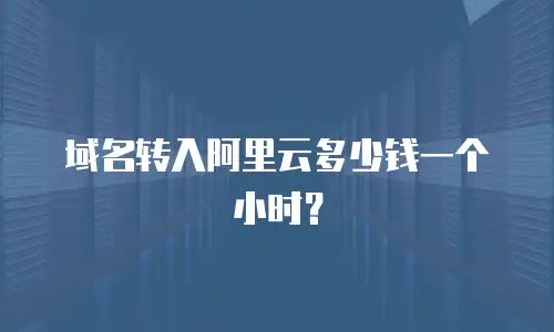 域名转入阿里云多少钱一个小时？