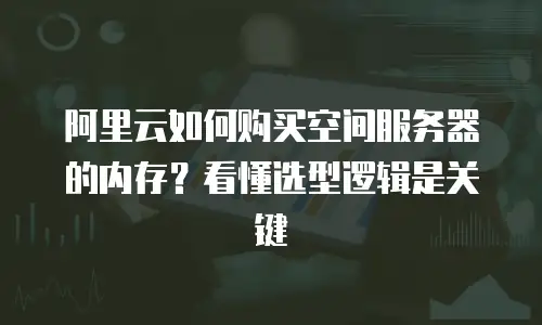 阿里云如何购买空间服务器的内存？看懂选型逻辑是关键