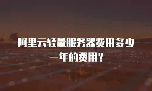 阿里云轻量服务器费用多少一年的费用？