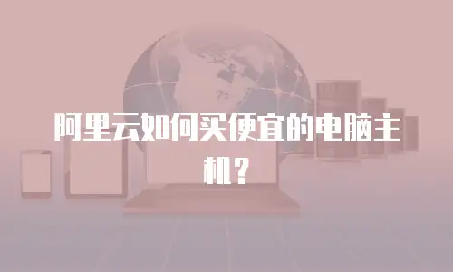 阿里云如何买便宜的电脑主机？