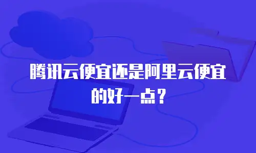 腾讯云便宜还是阿里云便宜的好一点？