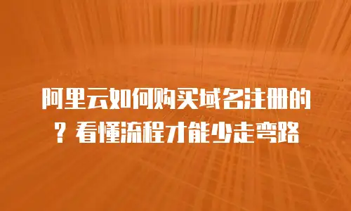 阿里云如何购买域名注册的？看懂流程才能少走弯路