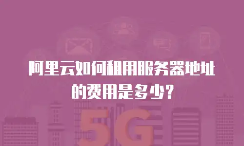 阿里云如何租用服务器地址的费用是多少？