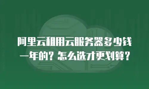 阿里云租用云服务器多少钱一年的？怎么选才更划算？