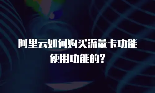 阿里云如何购买流量卡功能使用功能的？