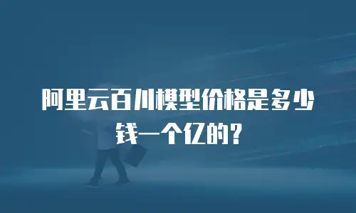 阿里云百川模型价格是多少钱一个亿的？