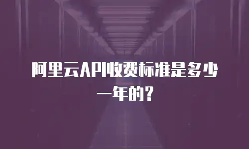 阿里云API收费标准是多少一年的？