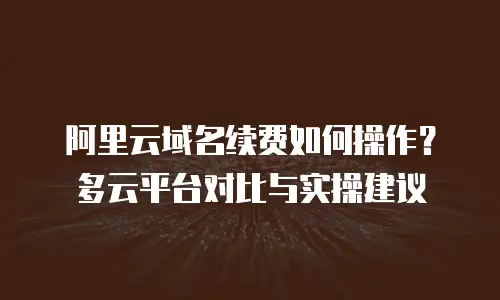 阿里云域名续费如何操作？多云平台对比与实操建议