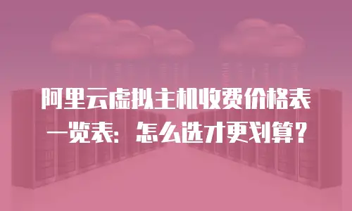 阿里云虚拟主机收费价格表一览表：怎么选才更划算？