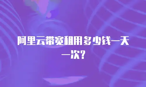 阿里云带宽租用多少钱一天一次？