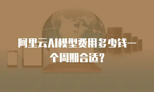 阿里云AI模型费用多少钱一个周期合适？