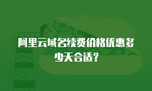 阿里云域名续费价格优惠多少天合适？