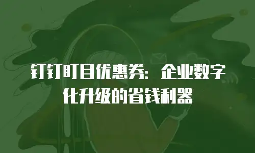 钉钉盯目优惠券：企业数字化升级的省钱利器