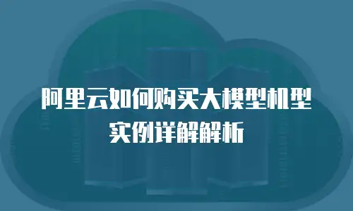 阿里云如何购买大模型机型实例详解解析
