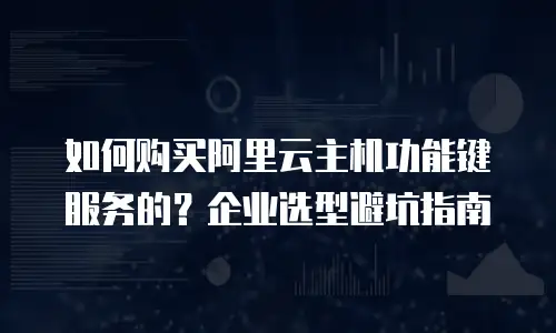 如何购买阿里云主机功能键服务的？企业选型避坑指南