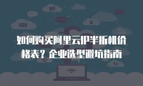如何购买阿里云IP半折机价格表？企业选型避坑指南