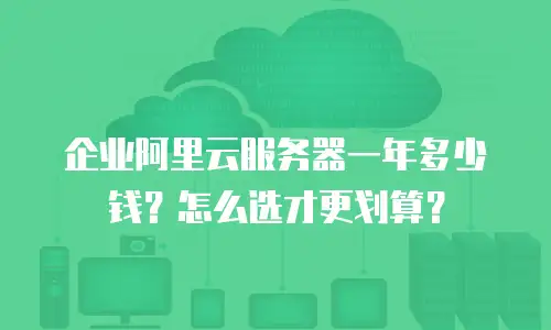 企业阿里云服务器一年多少钱？怎么选才更划算？