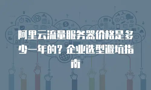 阿里云流量服务器价格是多少一年的？企业选型避坑指南