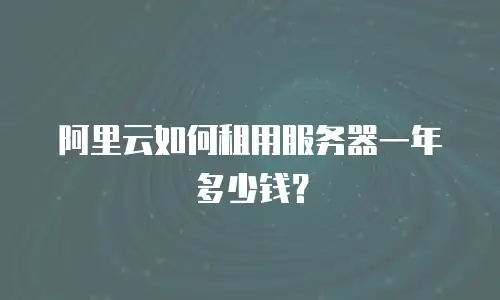 阿里云如何租用服务器一年多少钱？