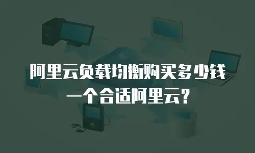 阿里云负载均衡购买多少钱一个合适阿里云？
