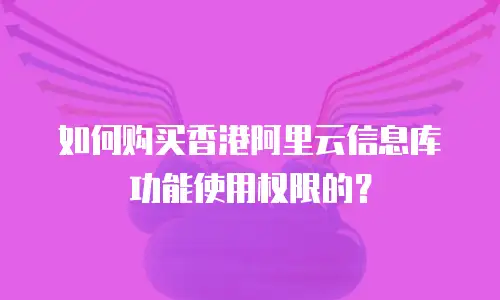 如何购买香港阿里云信息库功能使用权限的？
